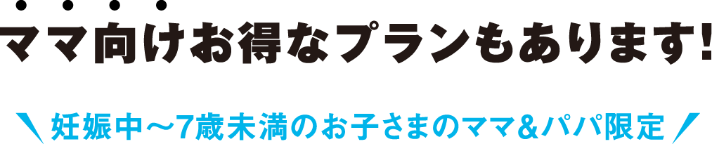 ママ向けお得なプランもあります！妊娠中～7歳未満のお子さまのママ＆パパ限定