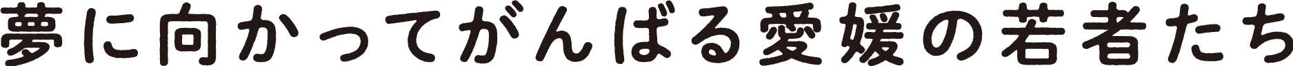 夢に向かってがんばる愛媛の若者たち