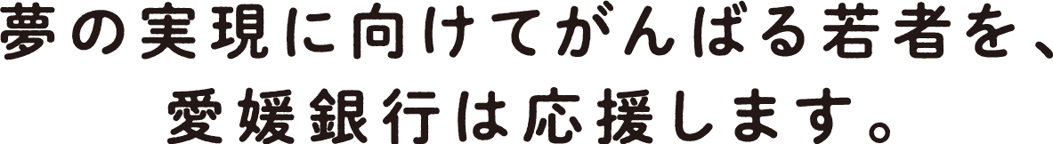 夢の実現に向けてがんばる若者を、愛媛銀行は応援します。